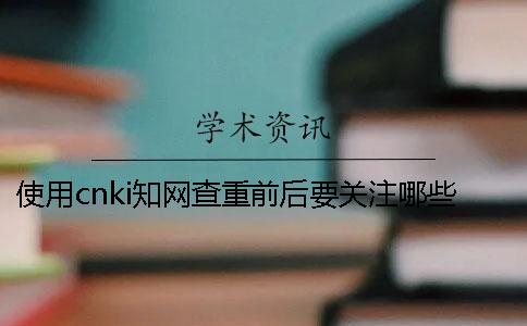 使用cnki知网查重前后要关注哪些要点