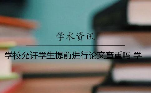 学校允许学生提前进行论文查重吗？ 学校允许学生提前多少年毕业