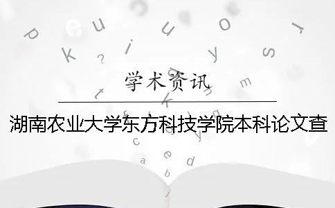 湖南农业大学东方科技学院本科论文查重要求及重复率 湖南农业大学东方科技学院美术专业分数线