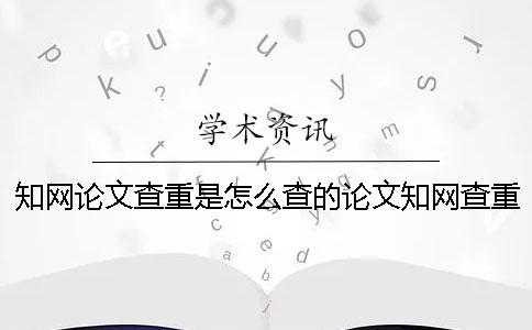 知网论文查重是怎么查的论文知网查重-知网论文查重是怎么查的论文