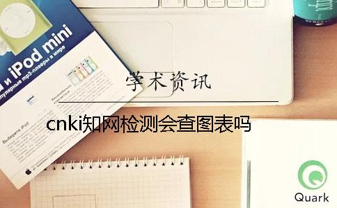 cnki知网检测会查图表吗？