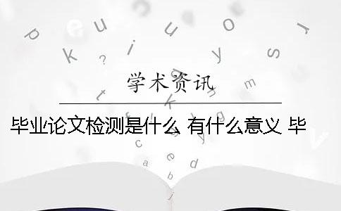 毕业论文检测是什么 有什么意义 毕业论文检测稿是什么