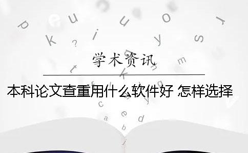 本科论文查重用什么软件好 怎样选择查重系统