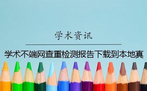 学术不端网查重检测报告下载到本地真假官网验证可以官网验证多少次