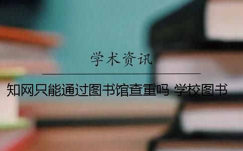 知网只能通过图书馆查重吗 学校图书馆怎么登录知网查重