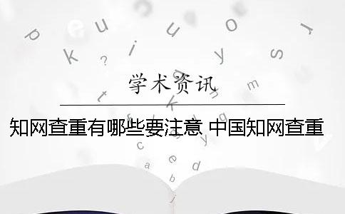 知网查重有哪些要注意？ 中国知网查重数据库有哪些