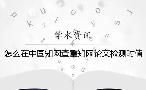 怎么在中国知网查重？知网论文检测时值得注意的几个问题[经验分享]