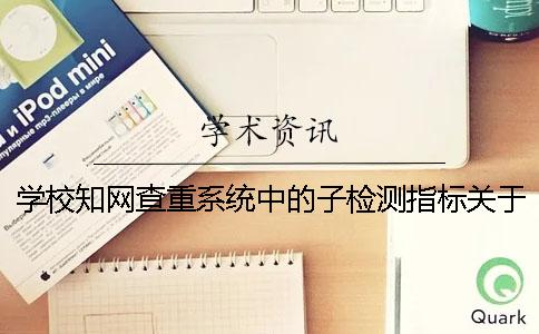 学校知网查重系统中的子检测指标关于段的定义及其指标