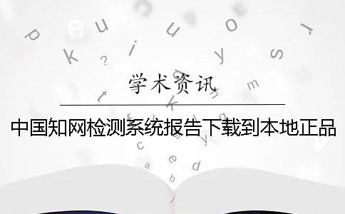 中国知网检测系统报告下载到本地正品官网验证