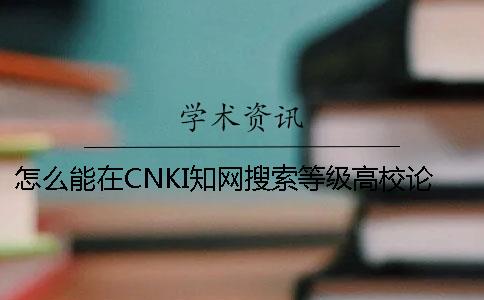 怎么能在CNKI知网搜索等级高校论文