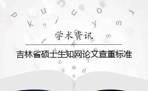 吉林省硕士生知网论文查重标准