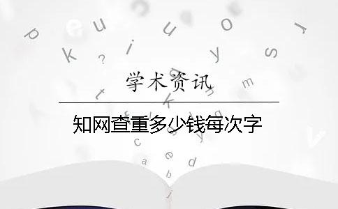 知网查重多少钱每次字