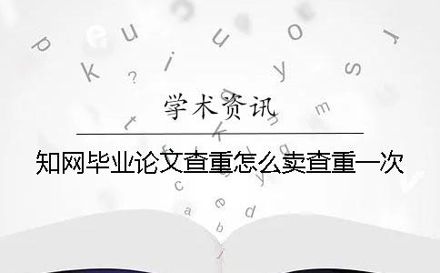 知网毕业论文查重怎么卖查重一次