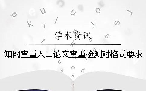 知网查重入口论文查重检测对格式要求是什么？