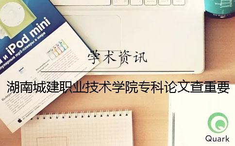 湖南城建职业技术学院专科论文查重要求及重复率 湖南城建职业技术学院是专科还是本科