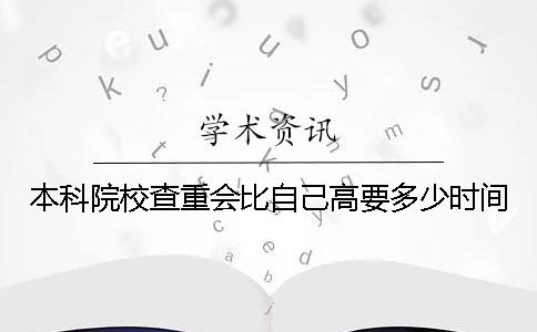 本科院校查重会比自己高要多少时间