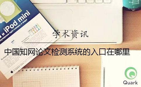 中国知网论文检测系统的入口在哪里？ 中国知网大学生论文检测系统用户名和密码