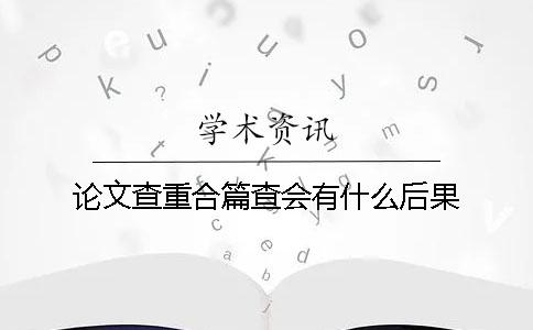 论文查重合篇查会有什么后果？