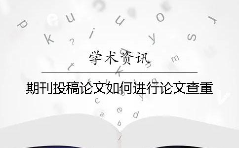 期刊投稿论文如何进行论文查重？