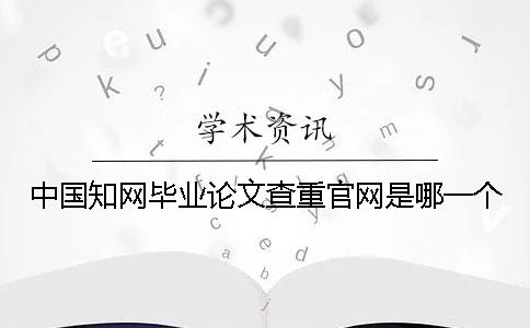 中国知网毕业论文查重官网是哪一个？